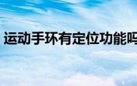 运动手环有定位功能吗（手环有定位功能吗）