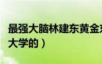 最强大脑林建东黄金东（最强大脑黄金东哪个大学的）