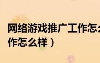 网络游戏推广工作怎么样啊（网络游戏推广工作怎么样）