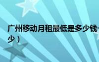 广州移动月租最低是多少钱一个月（广州移动月租最低是多少）