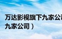 万达影视旗下九家公司有哪些（万达影视旗下九家公司）