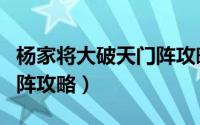 杨家将大破天门阵攻略视频（杨家将大破天门阵攻略）