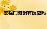 安检门对铜有反应吗（铜过安检门会响嘛）