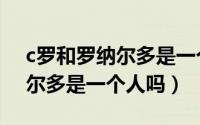 c罗和罗纳尔多是一个人吗知乎（c罗和罗纳尔多是一个人吗）