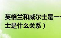 英格兰和威尔士是一个国家吗（英格兰和威尔士是什么关系）
