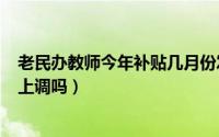 老民办教师今年补贴几月份发放?（老民办教师2022年补助上调吗）