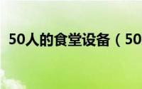 50人的食堂设备（50人食堂必备厨具明细）