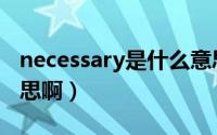 necessary是什么意思啊（necessary是啥意思啊）