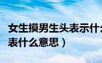 女生摸男生头表示什么意思（女生摸男生头代表什么意思）
