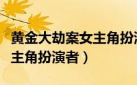 黄金大劫案女主角扮演者是谁（黄金大劫案女主角扮演者）
