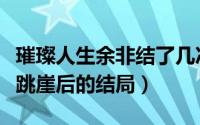 璀璨人生余非结了几次婚（璀璨人生余非被逼跳崖后的结局）