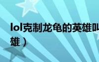 lol克制龙龟的英雄叫什么（lol克制龙龟的英雄）