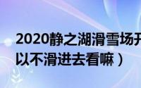 2020静之湖滑雪场开业时间（静之湖滑雪可以不滑进去看嘛）