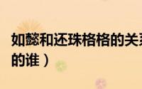 如懿和还珠格格的关系图（如懿是还珠格格里的谁）