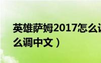 英雄萨姆2017怎么设置中文（英雄萨姆2怎么调中文）