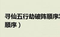 寻仙五行劫破阵顺序怎么选（寻仙五行劫破阵顺序）