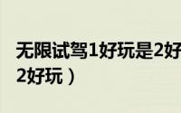 无限试驾1好玩是2好玩吗（无限试驾1好玩是2好玩）