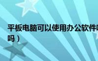 平板电脑可以使用办公软件吗（平板电脑可以办公处理文件吗）