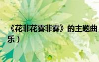 《花非花雾非雾》的主题曲（花非花雾非雾里的所有背景音乐）