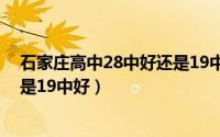 石家庄高中28中好还是19中好一点（石家庄高中28中好还是19中好）