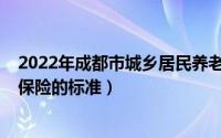 2022年成都市城乡居民养老保险（2022年成都市城乡养老保险的标准）