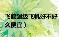 飞鹤超级飞帆好不好（为什么飞鹤超级飞帆那么便宜）