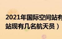 2021年国际空间站有人吗（2022年国际空间站现有几名航天员）