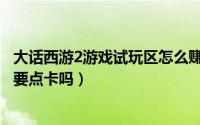 大话西游2游戏试玩区怎么赚人民币（大话西游2游戏试玩区要点卡吗）