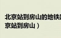 北京站到房山的地铁路线（北京地铁线路图北京站到房山）