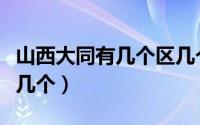 山西大同有几个区几个县（山西大同副市长有几个）