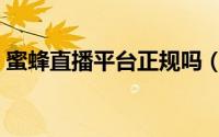 蜜蜂直播平台正规吗（蜜蜂直播平台怎么样）