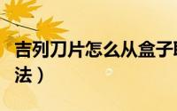 吉列刀片怎么从盒子取出来（吉列刀片使用方法）
