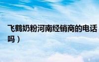 飞鹤奶粉河南经销商的电话（河南发出来的飞鹤奶粉是真的吗）