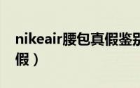 nikeair腰包真假鉴别（怎样辨别耐克腰包真假）