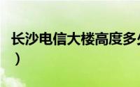 长沙电信大楼高度多少层（长沙电信大楼高度）