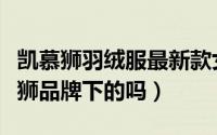 凯慕狮羽绒服最新款女装（凯瑟羽绒服是凯慕狮品牌下的吗）