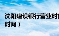 沈阳建设银行营业时间菊（沈阳建设银行营业时间）
