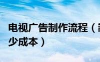 电视广告制作流程（制作一个电视广告需要多少成本）