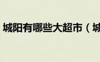 城阳有哪些大超市（城阳地区有什么大超市）