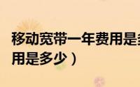 移动宽带一年费用是多少元（移动宽带一年费用是多少）