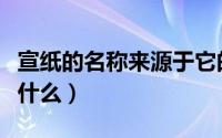 宣纸的名称来源于它的什么（宣纸的宣得名于什么）