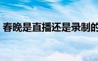 春晚是直播还是录制的（春晚晚会是直播吗）