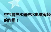 空气能热水器进水电磁阀起什么作用（空气能热水器电磁阀的作用）