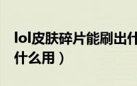 lol皮肤碎片能刷出什么皮肤（lol皮肤碎片有什么用）