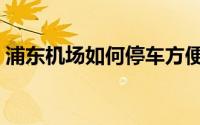 浦东机场如何停车方便（浦东机场如何停车）