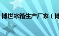 博世冰箱生产厂家（博世冰箱是哪个国家的）