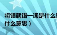将错就错一词是什么意思啊（将错就错一词是什么意思）