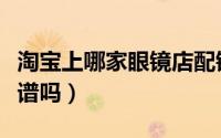 淘宝上哪家眼镜店配镜比较好（淘宝眼镜店靠谱吗）