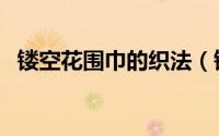 镂空花围巾的织法（镂空花围巾织法大全）