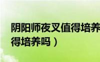 阴阳师夜叉值得培养吗2021（阴阳师夜叉值得培养吗）